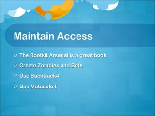 Maintain Access
!   The Rootkit Arsenal is a great book

!   Create Zombies and Bots

!   Use Backtrack4

!   Use Metasploit
 