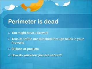 Perimeter is dead
!   You might have a firewall

!   Tons of traffic are punched through holes in your
    firewalls

!   Billions of packets

!   How do you know you are secure?
 
