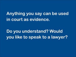 Anything you say can be used
in court as evidence.

Do you understand? Would
you like to speak to a lawyer?
 