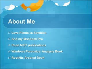 About Me
!   Love Plants vs Zombies

!   And my Macbook Pro

!   Read NIST publications

!   Windows Forensics Analysis Book

!   Rootkits Arsenal Book
 