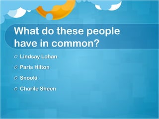 What do these people
have in common?
!   Lindsay Lohan

!   Paris Hilton

! Snooki

! Charile Sheen
 