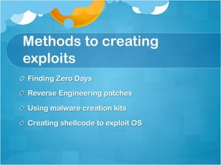 Methods to creating
exploits
!   Finding Zero Days

!   Reverse Engineering patches

!   Using malware creation kits

!   Creating shellcode to exploit OS
 