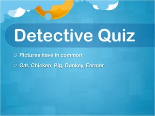 Detective Quiz
!   Pictures have in common

!   Cat, Chicken, Pig, Donkey, Farmer
 