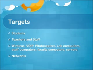Targets
!   Students

!   Teachers and Staff

!   Wireless, VOIP, Photocopiers, Lab computers,
    staff computers, faculty computers, servers

!   Networks
 