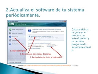 Cada antivirus
                                                                                              te guía en el
                                                                                              proceso de
                                                                                              actualización y
                                                                                              te permite
                                                                                              programarlo
                                                                                              automáticament
                                                                                              e.




Tomado de http://www.vinagreasesino.com/articulos/importancia-de-actualizar-un-antivirus.php el 15/11/2012
 