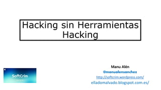 Hacking sin Herramientas 
Hacking 
Manu Alén 
@manualensanchez 
http://softcrim.wordpress.com/ 
elladomalvado.blogspot.com.es/ 
 