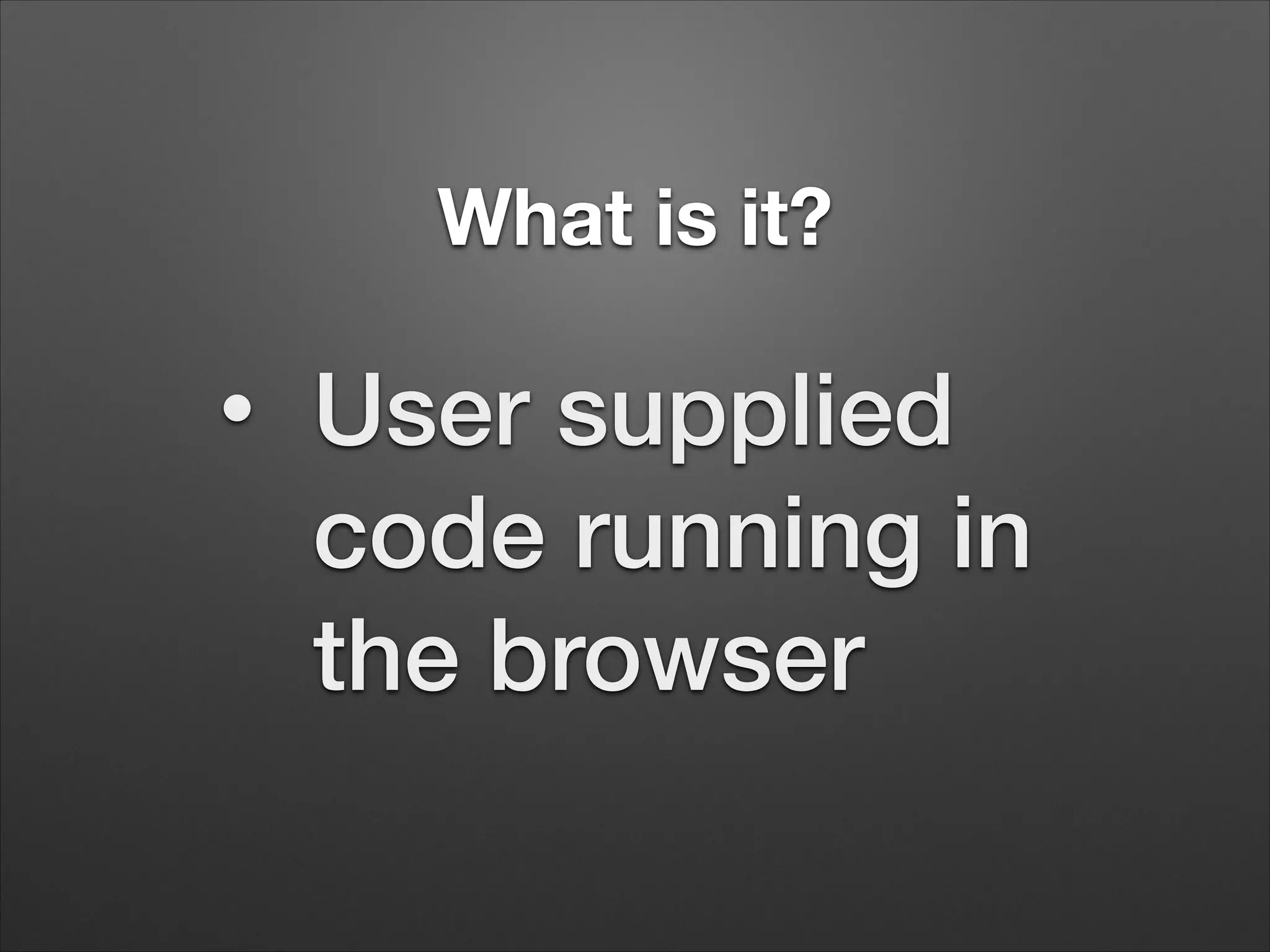 What is it?
•
User supplied
code running in
the browser