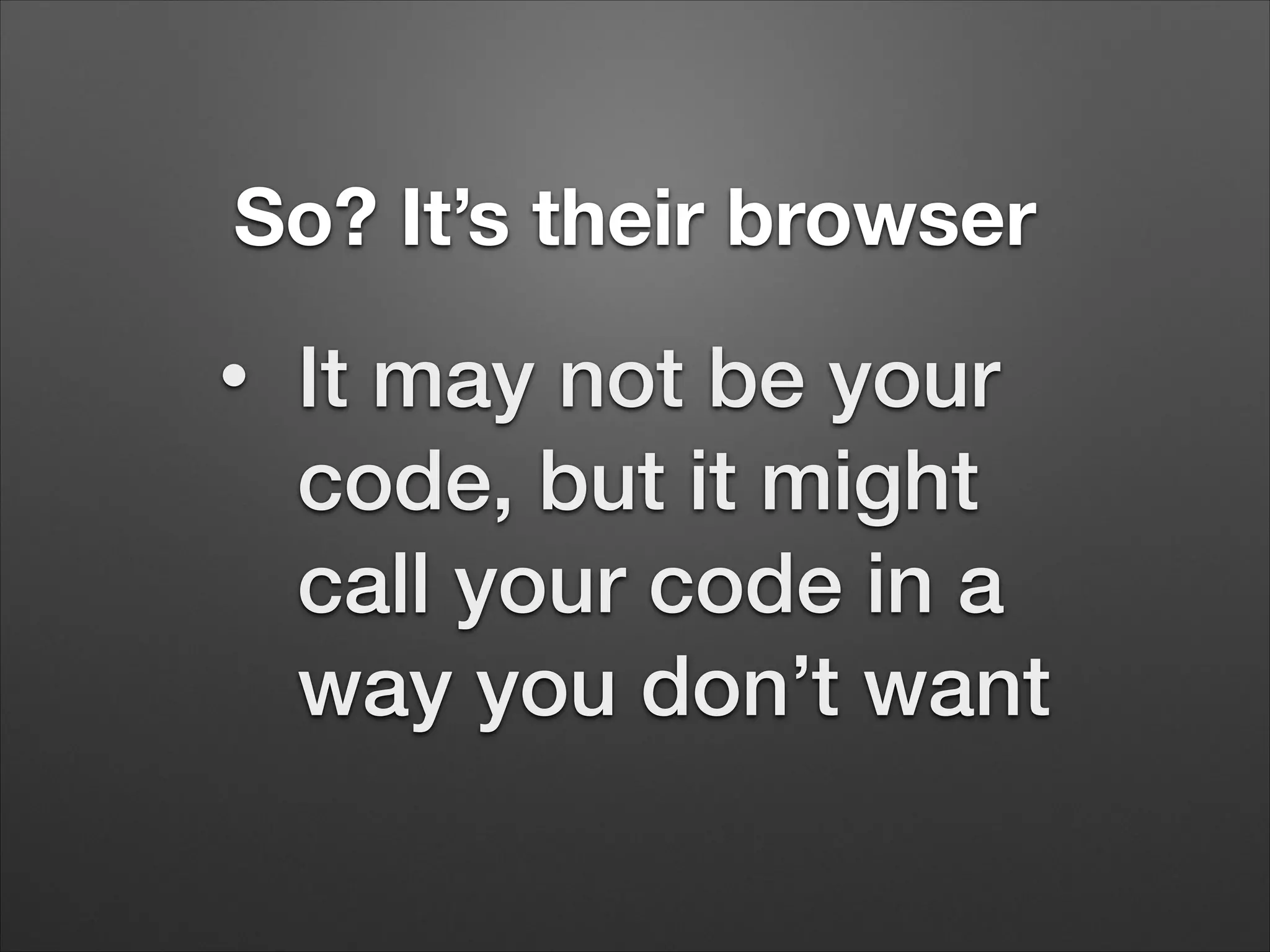 So? It’s their browser
•
It may not be your
code, but it might
call your code in a
way you don’t want