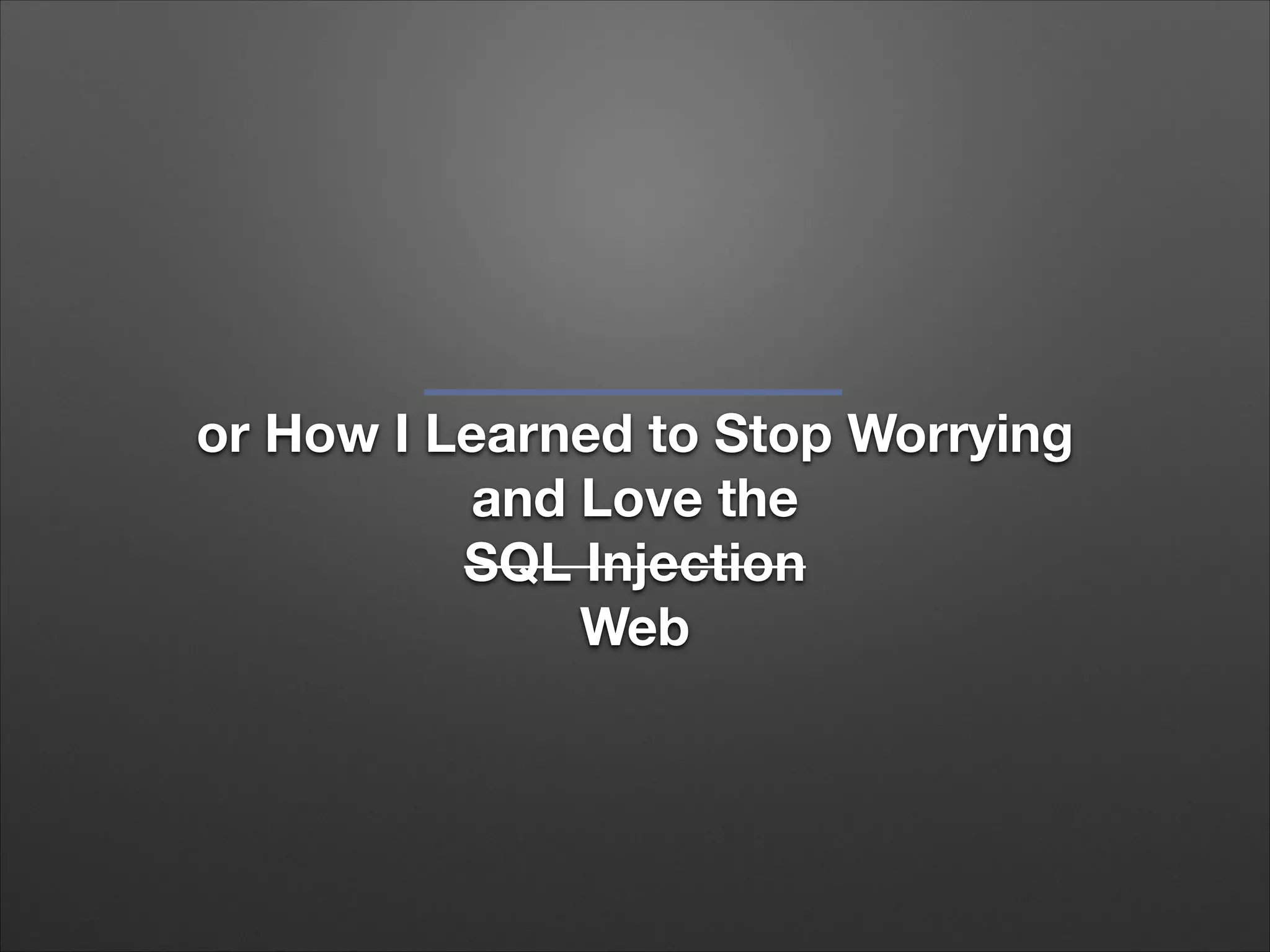or How I Learned to Stop Worrying
and Love the
SQL Injection
Web