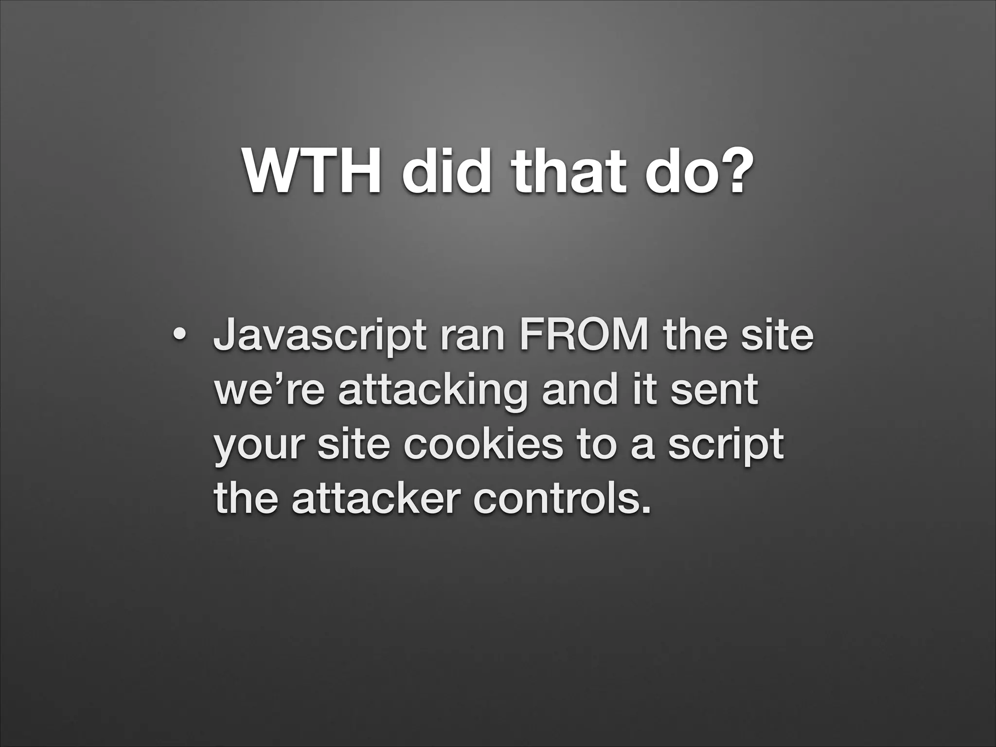 WTH did that do?
•
Javascript ran FROM the site
we’re attacking and it sent
your site cookies to a script
the attacker controls.