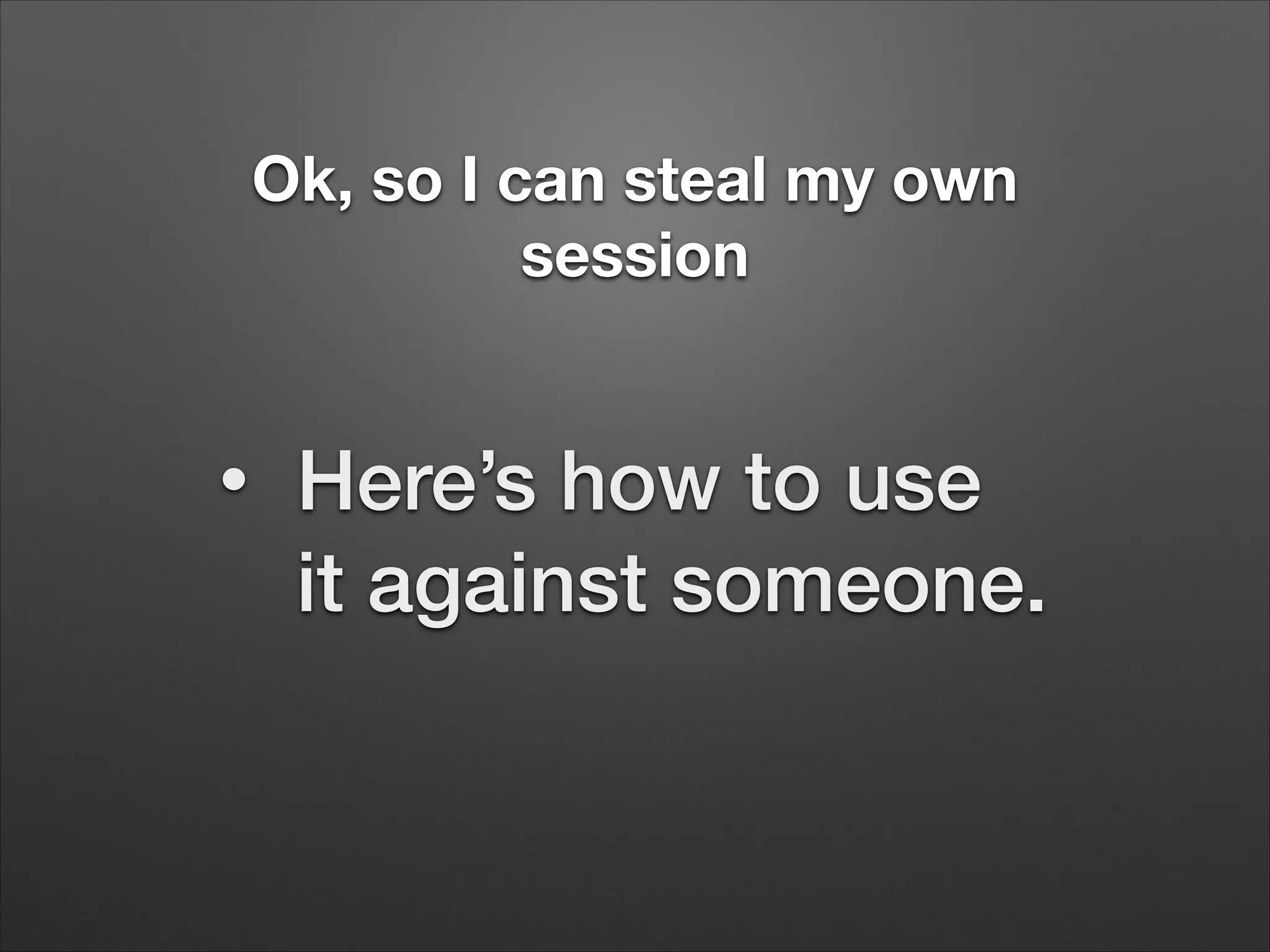 Ok, so I can steal my own
session
•
Here’s how to use
it against someone.
