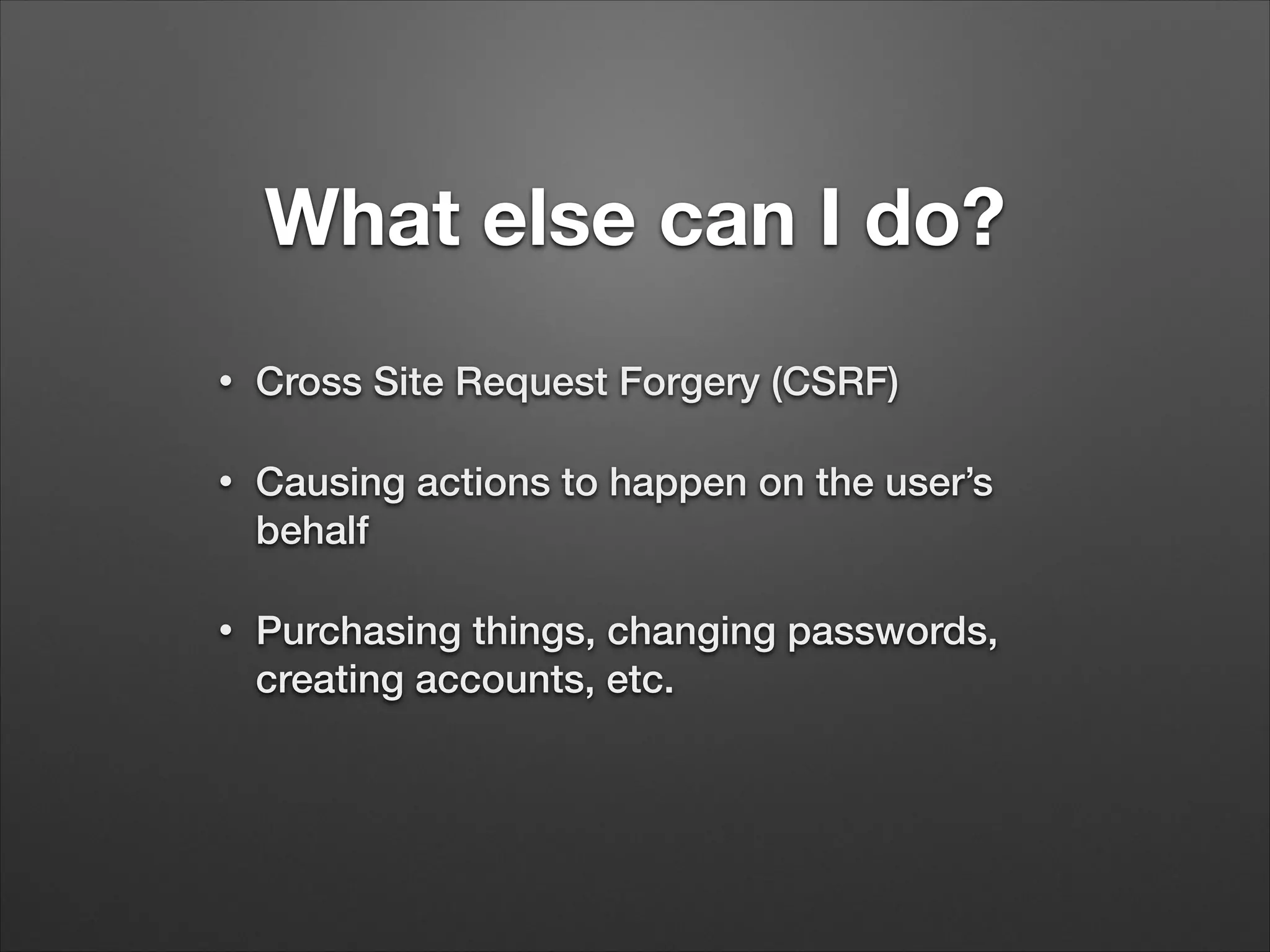 What else can I do?
•
Cross Site Request Forgery (CSRF)
•
Causing actions to happen on the user’s
behalf
•
Purchasing things, changing passwords,
creating accounts, etc.