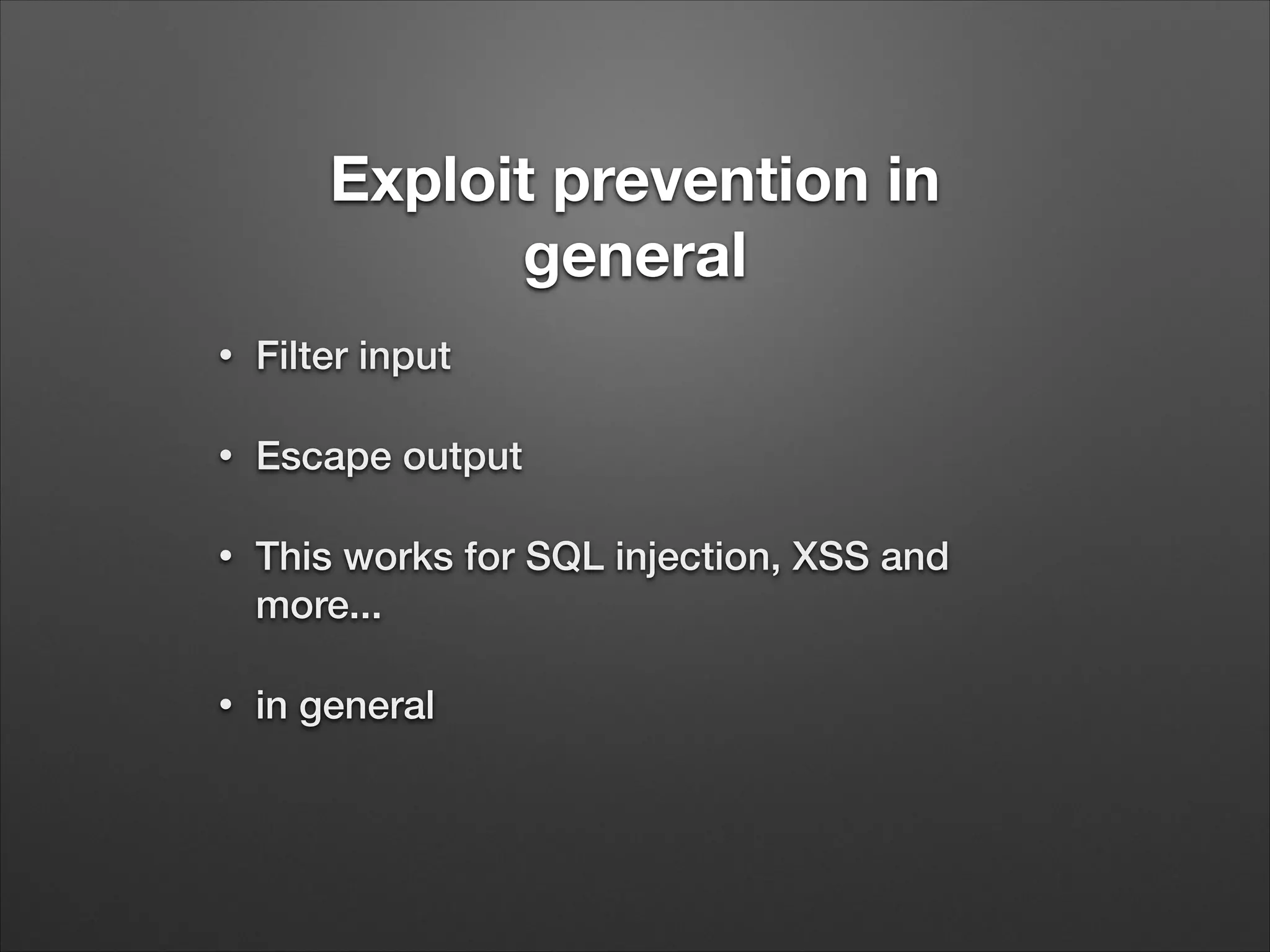 Exploit prevention in
general
•
Filter input
•
Escape output
•
This works for SQL injection, XSS and
more...
•
in general