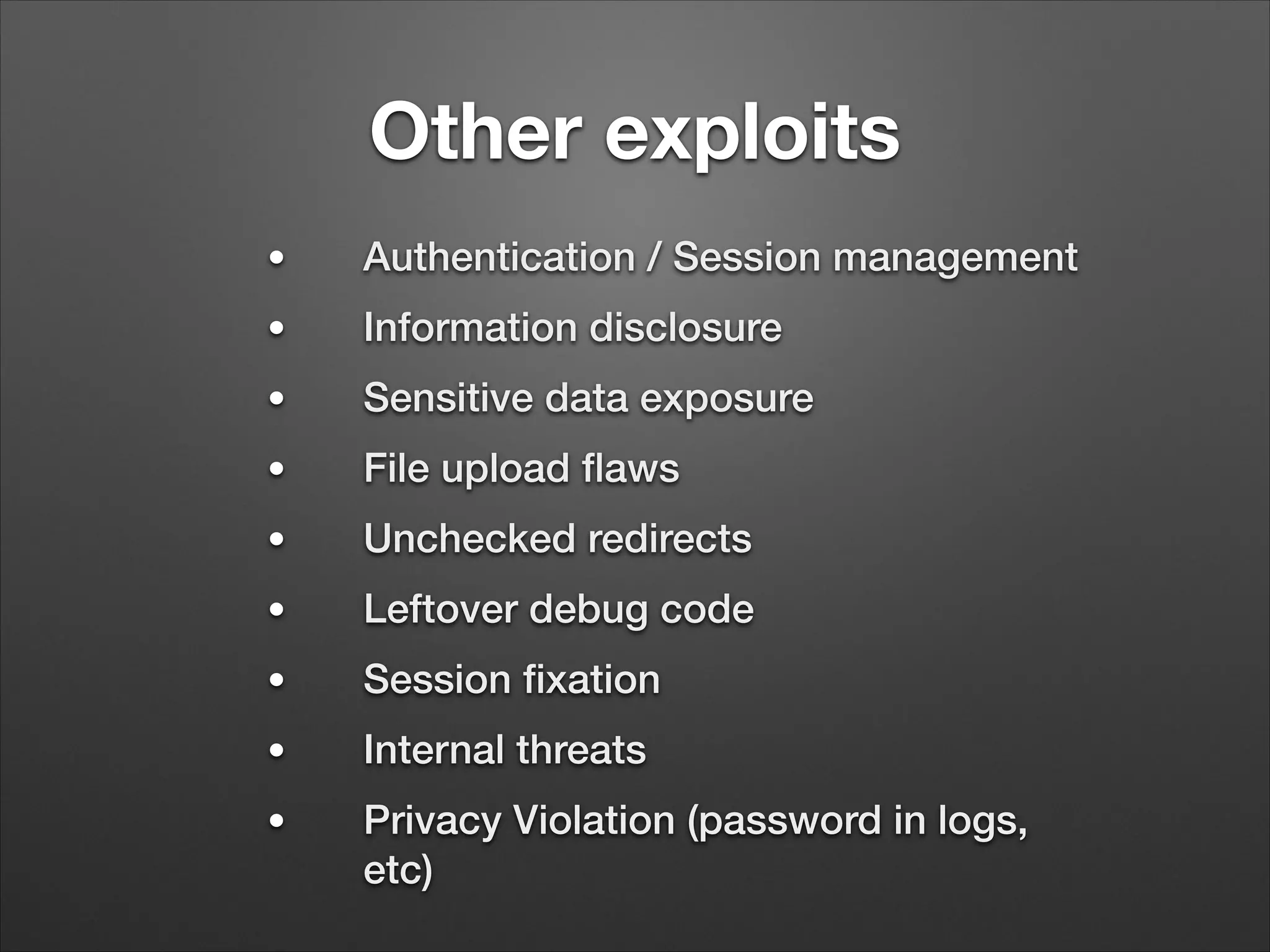 Other exploits
●
Authentication / Session management
●
Information disclosure
●
Sensitive data exposure
●
File upload flaws
●
Unchecked redirects
●
Leftover debug code
●
Session fixation
●
Internal threats
●
Privacy Violation (password in logs,
etc)