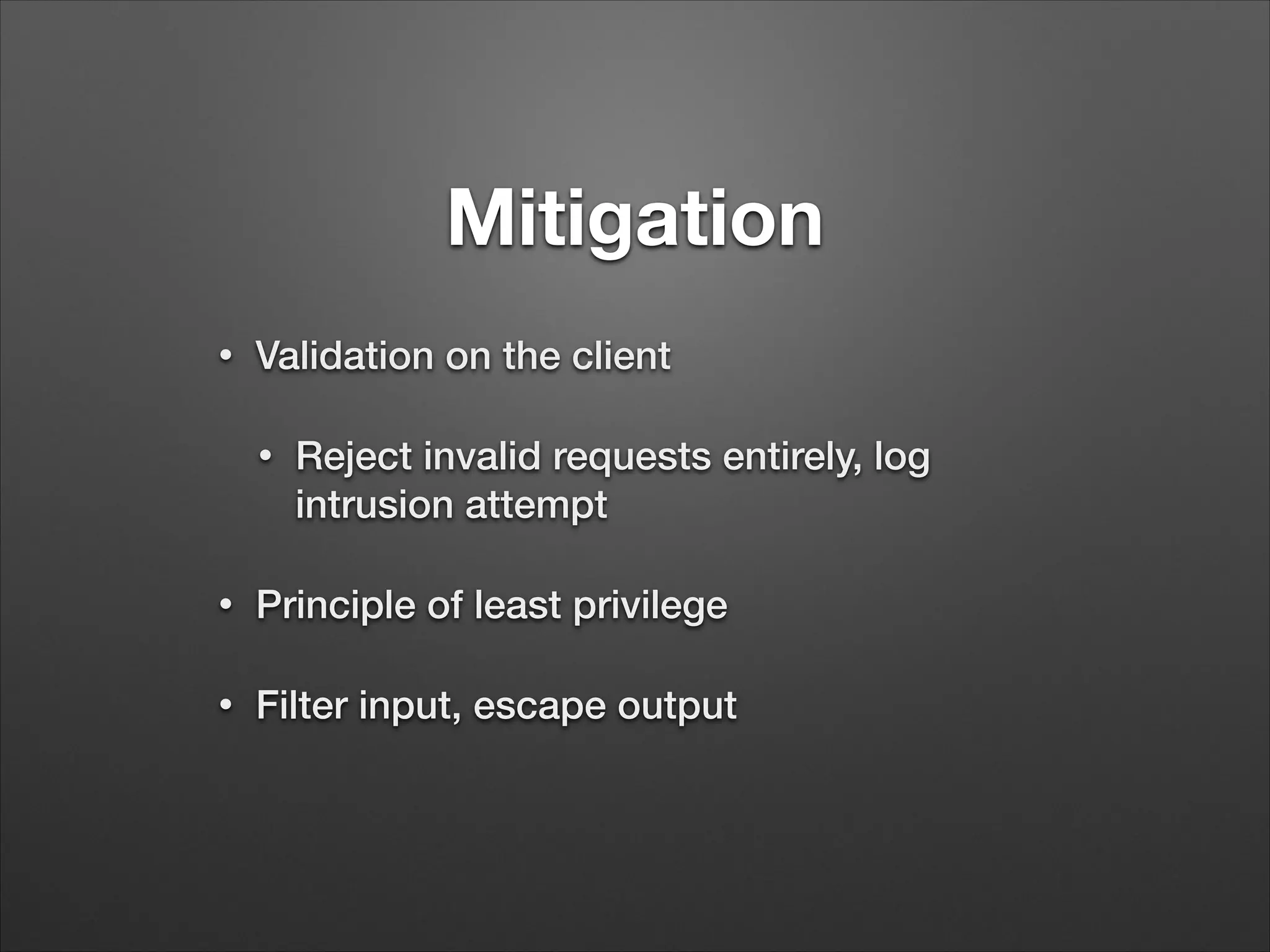 Mitigation
•
Validation on the client
•
Reject invalid requests entirely, log
intrusion attempt
•
Principle of least privilege
•
Filter input, escape output