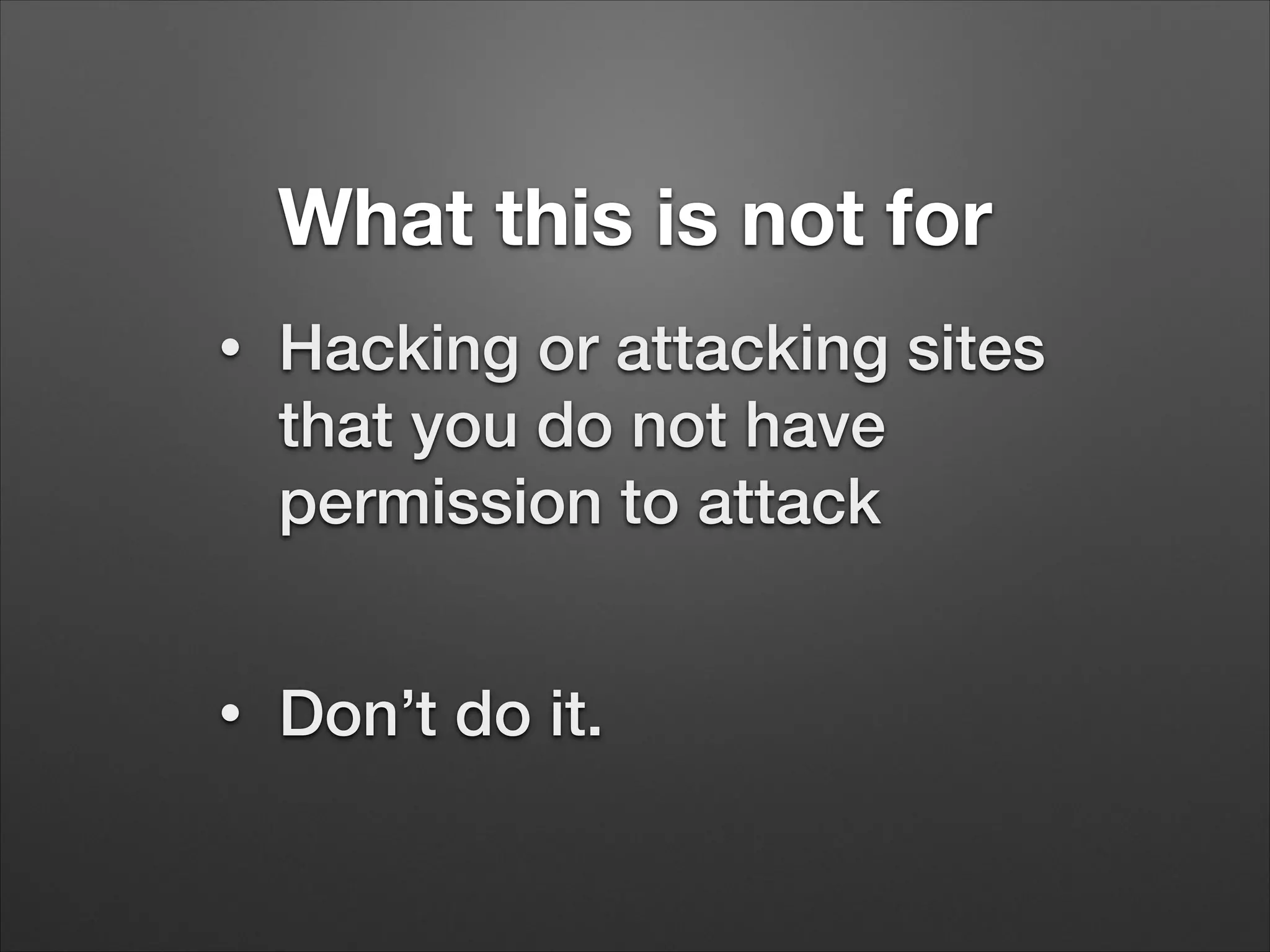 What this is not for
•
Hacking or attacking sites
that you do not have
permission to attack
!
•
Don’t do it.