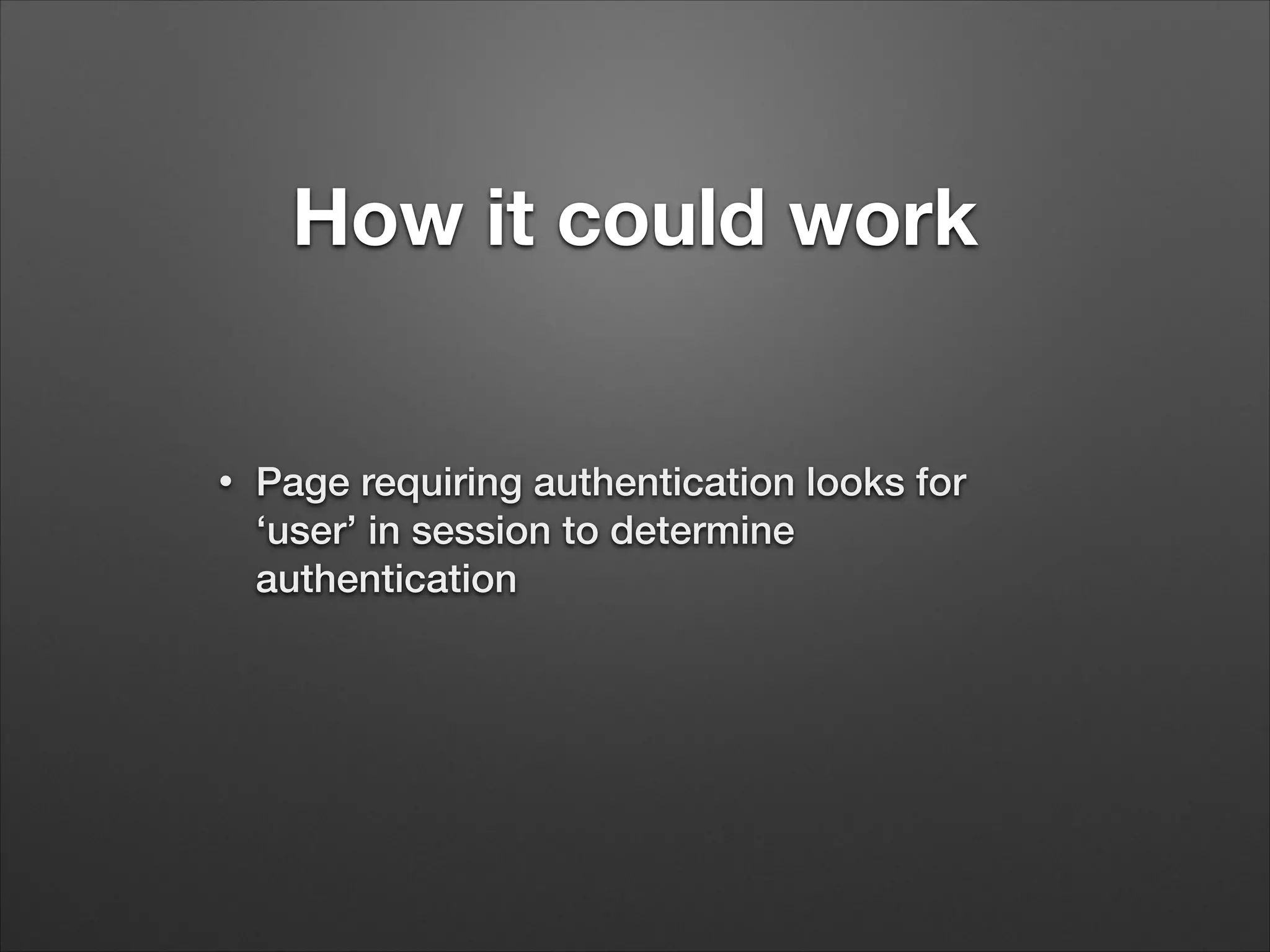 How it could work
•
Page requiring authentication looks for
‘user’ in session to determine
authentication