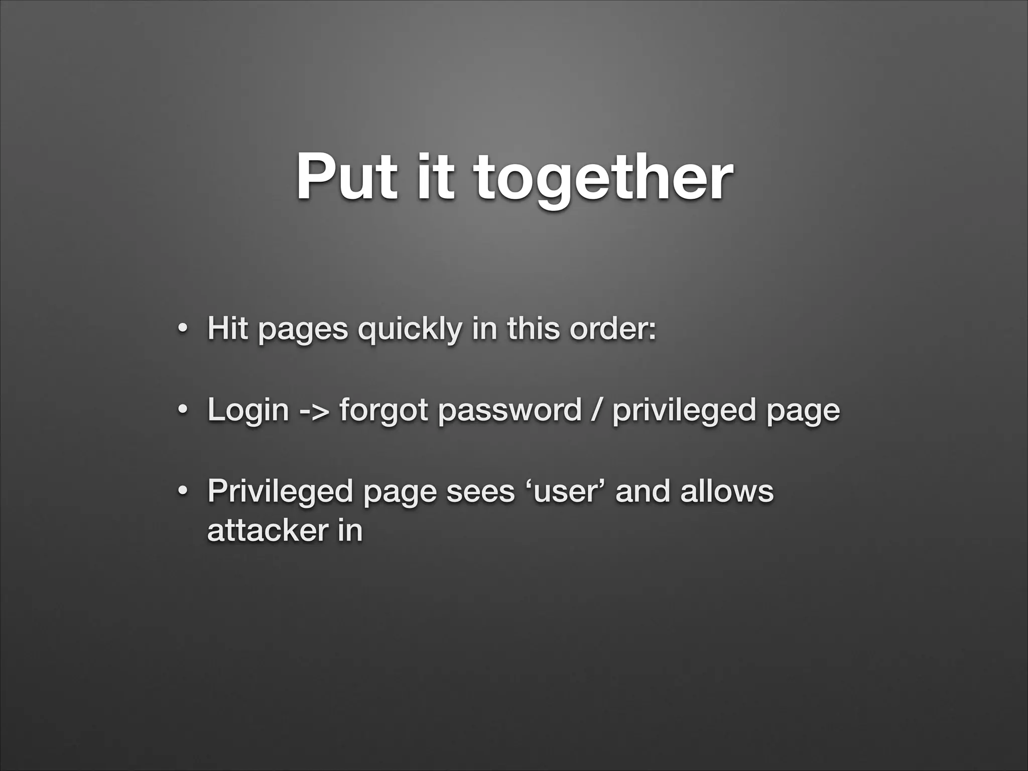 Put it together
•
Hit pages quickly in this order:
•
Login -> forgot password / privileged page
•
Privileged page sees ‘user’ and allows
attacker in