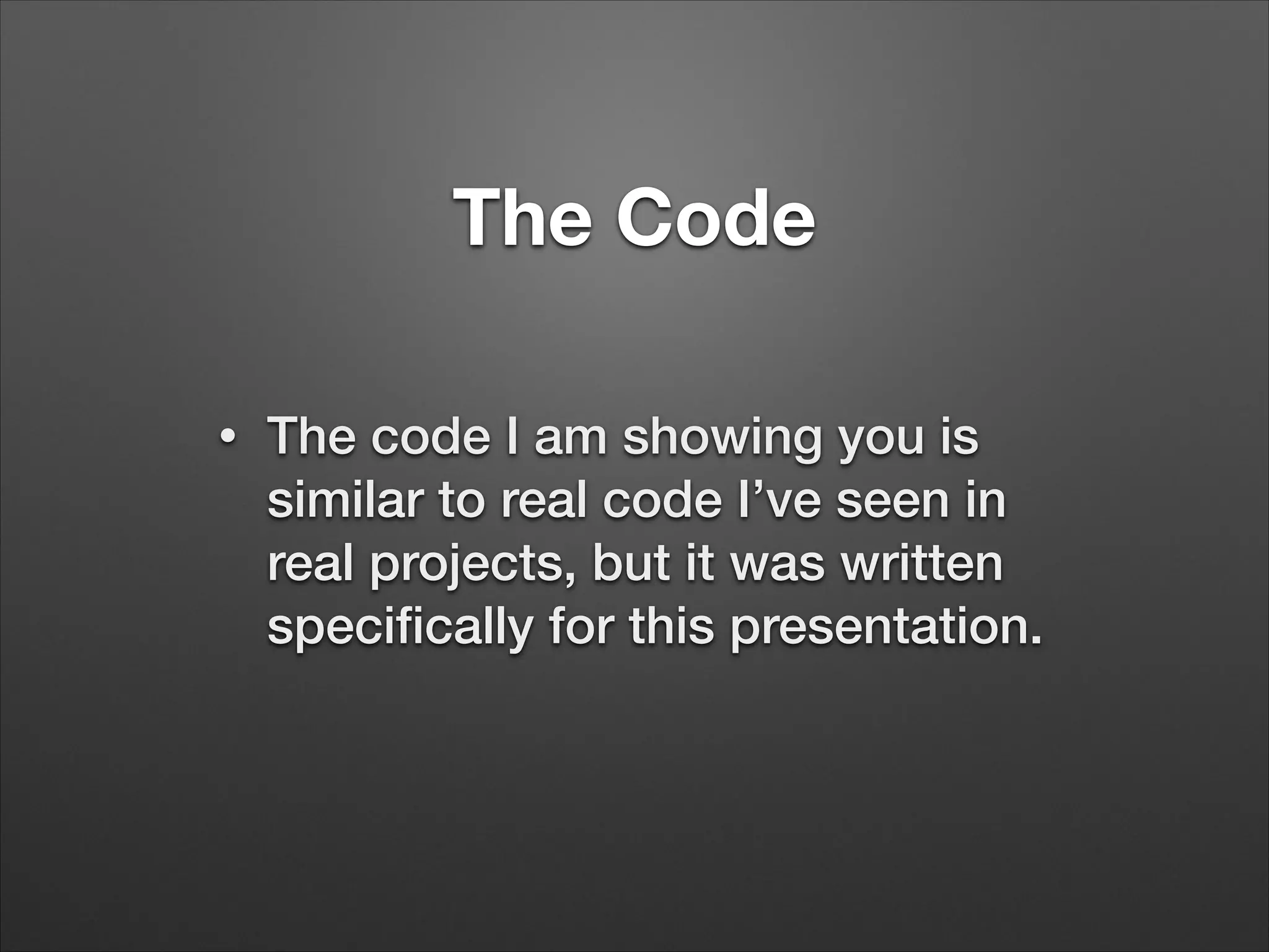 The Code
•
The code I am showing you is
similar to real code I’ve seen in
real projects, but it was written
specifically for this presentation.