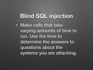 Blind SQL injection
•

Make calls that take
varying amounts of time to
run. Use the time to
determine the answers to
questions about the
systems you are attacking.

 