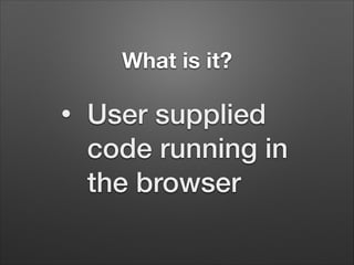 What is it?
•

User supplied
code running in
the browser

 