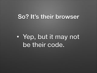 So? It’s their browser
•

Yep, but it may not
be their code.

 