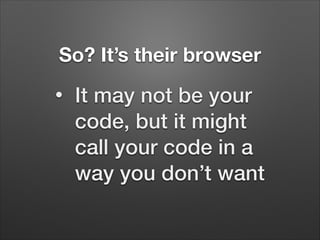 So? It’s their browser
•

It may not be your
code, but it might
call your code in a
way you don’t want

 