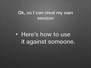 Ok, so I can steal my own
session
•

Here’s how to use
it against someone.

 