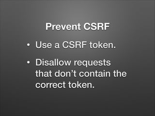 Prevent CSRF
•

Use a CSRF token.

•

Disallow requests
that don’t contain the
correct token.

 
