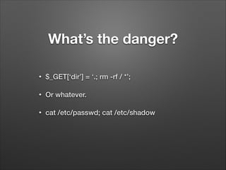 What’s the danger?
•

$_GET[‘dir’] = ‘.; rm -rf / *’;

•

Or whatever.

•

cat /etc/passwd; cat /etc/shadow

 
