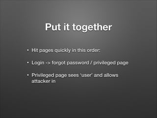 Put it together
•

Hit pages quickly in this order:

•

Login -> forgot password / privileged page

•

Privileged page sees ‘user’ and allows
attacker in

 