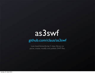 as3swf
                         github.com/claus/as3swf
                          Low level ActionScript 3 class library to
                         parse, create, modify and publish SWF ﬁles.




Sunday, 25. April 2010
 
