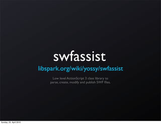 swfassist
                         libspark.org/wiki/yossy/swfassist
                              Low level ActionScript 3 class library to
                             parse, create, modify and publish SWF ﬁles.




Sunday, 25. April 2010
 