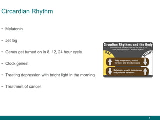 5
Circardian Rhythm
• Melatonin
• Jet lag
• Genes get turned on in 8, 12, 24 hour cycle
• Clock genes!
• Treating depression with bright light in the morning
• Treatment of cancer
 