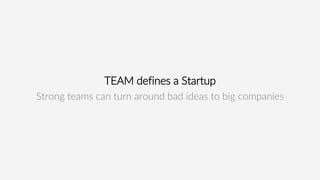 TEAM defines a Startup
Strong teams can turn around bad ideas to big companies
 