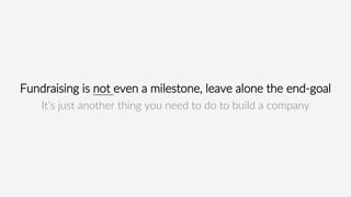 Fundraising is not even a milestone, leave alone the end-goal
It’s just another thing you need to do to build a company
 