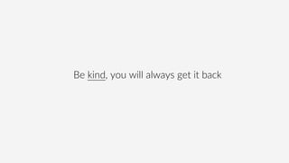 Be kind, you will always get it back
 
