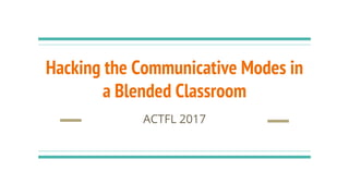Hacking the Communicative Modes in
a Blended Classroom
ACTFL 2017
 