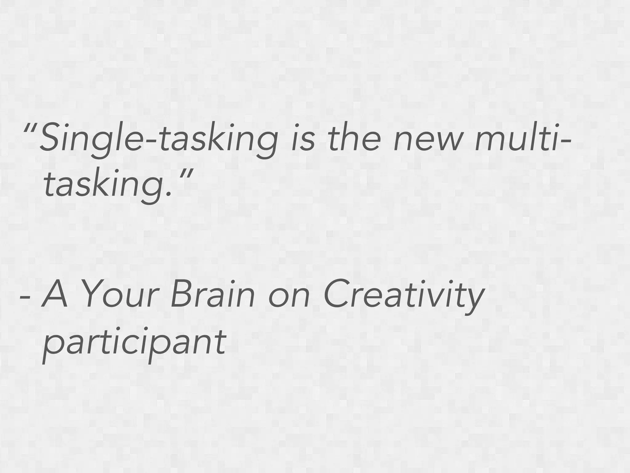 “Single-tasking is the new multitasking.”
- A Your Brain on Creativity
participant

 
