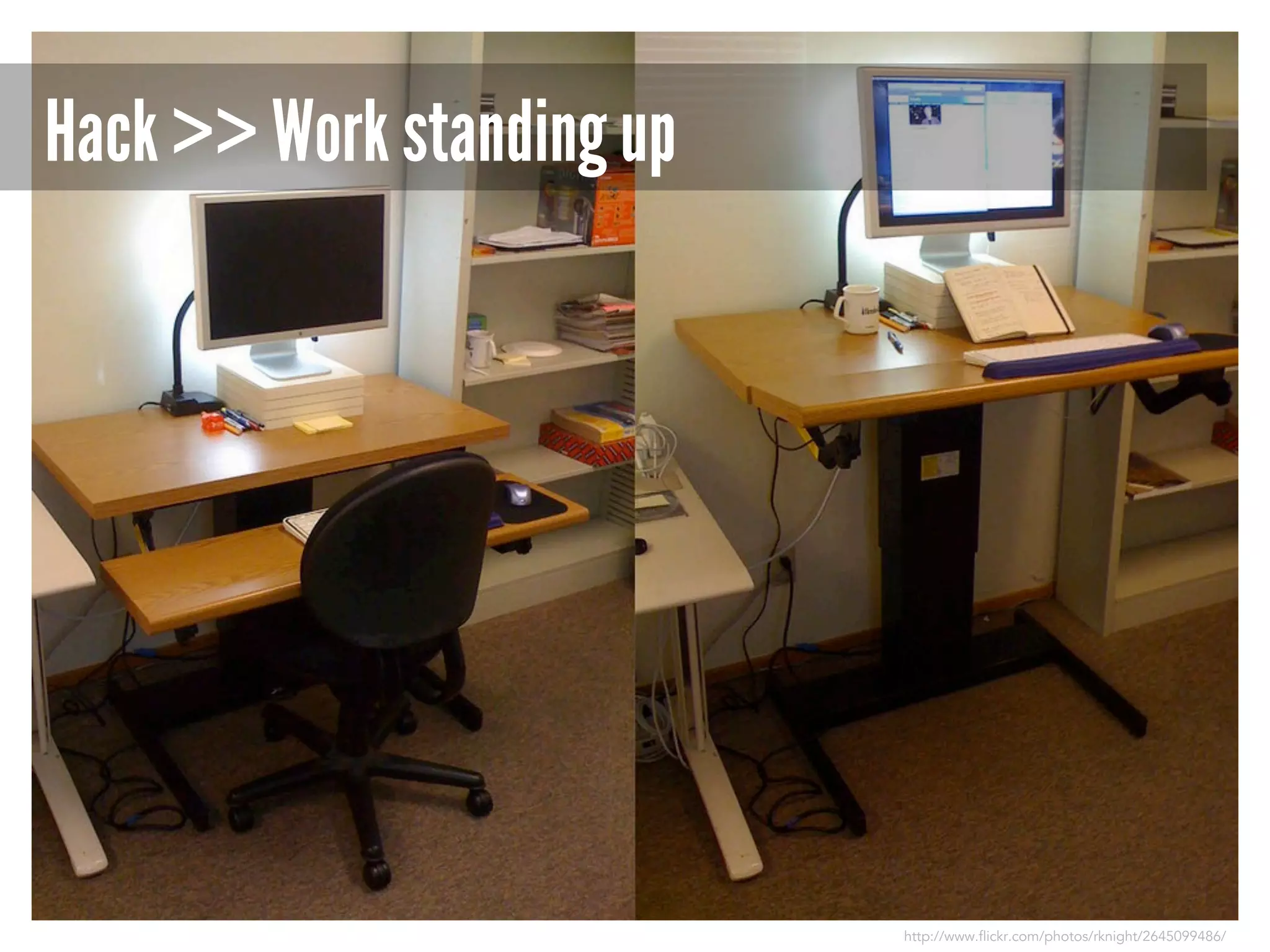 Hack >> Work standing up

http://www.flickr.com/photos/rknight/2645099486/

 