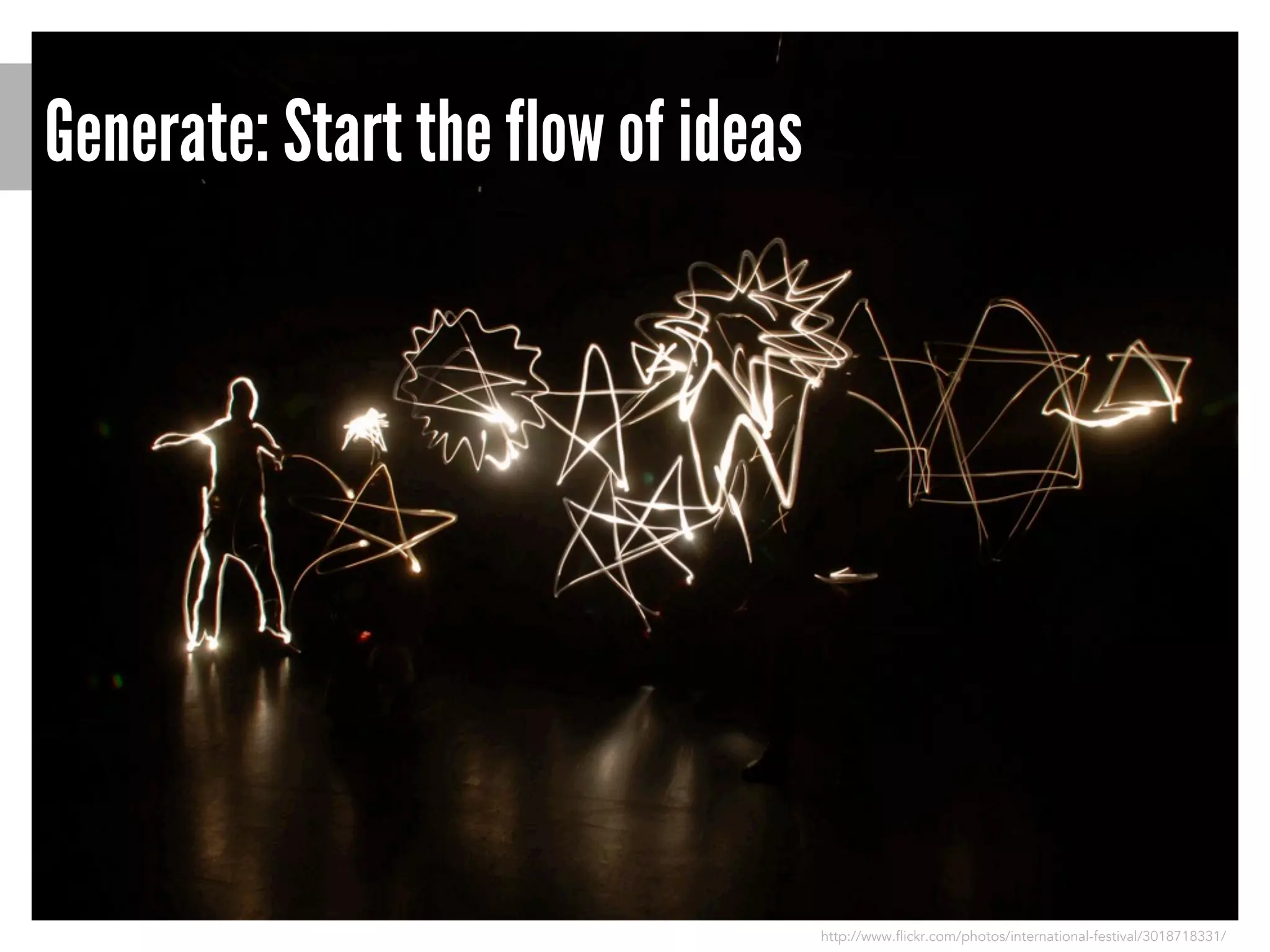 Generate: Start the flow of ideas

http://www.flickr.com/photos/international-festival/3018718331/

 