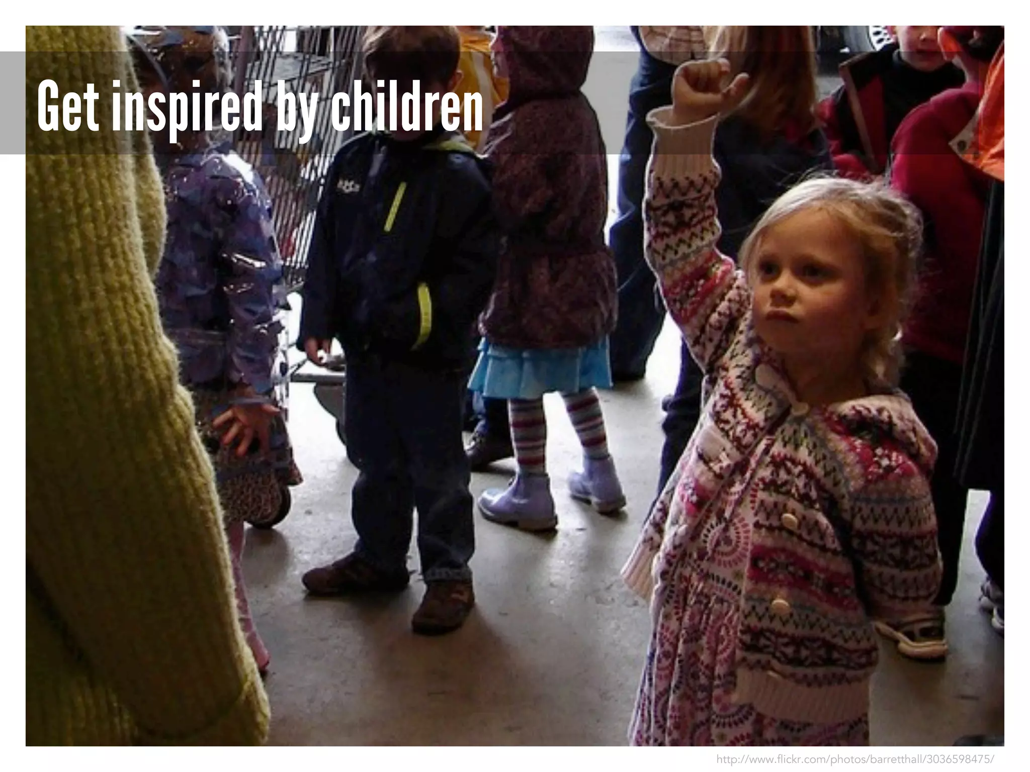 Get inspired by children

http://www.flickr.com/photos/barretthall/3036598475/

 