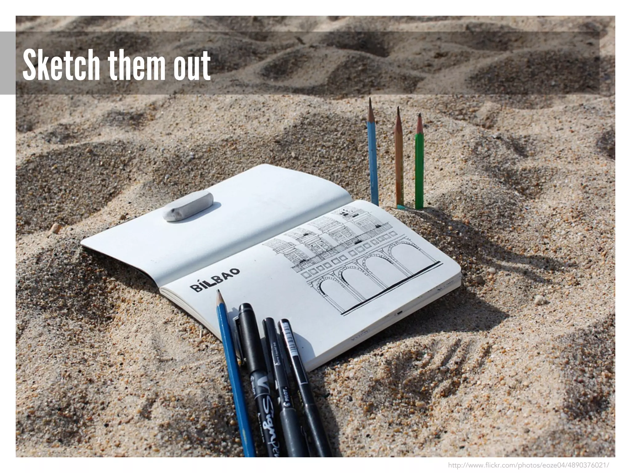 Sketch them out

http://www.flickr.com/photos/eoze04/4890376021/

 