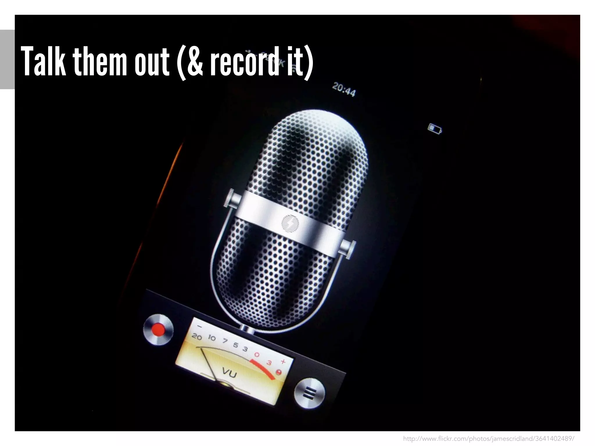 Talk them out (& record it)

http://www.flickr.com/photos/jamescridland/3641402489/

 