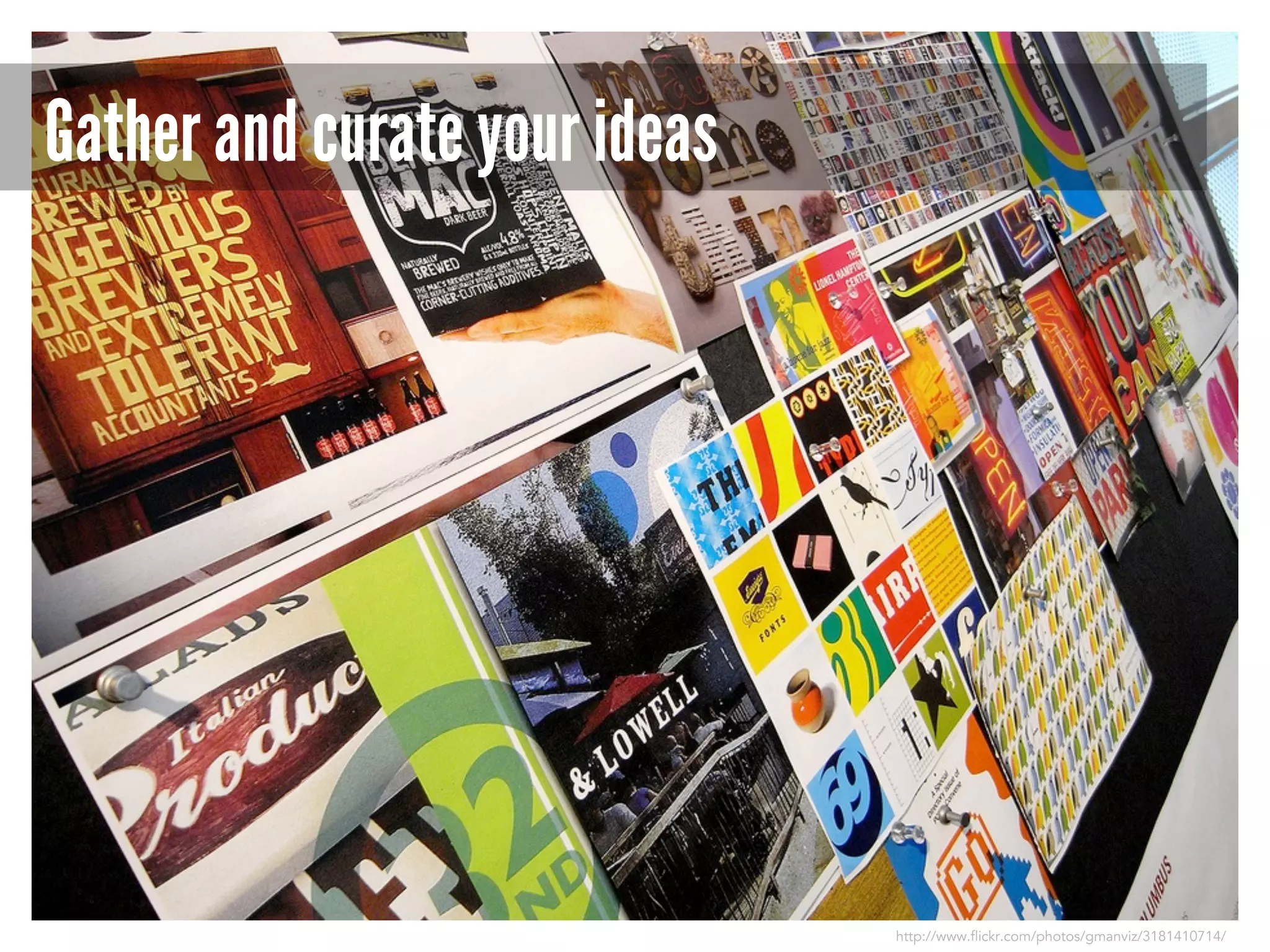 Gather and curate your ideas

http://www.flickr.com/photos/gmanviz/3181410714/

 