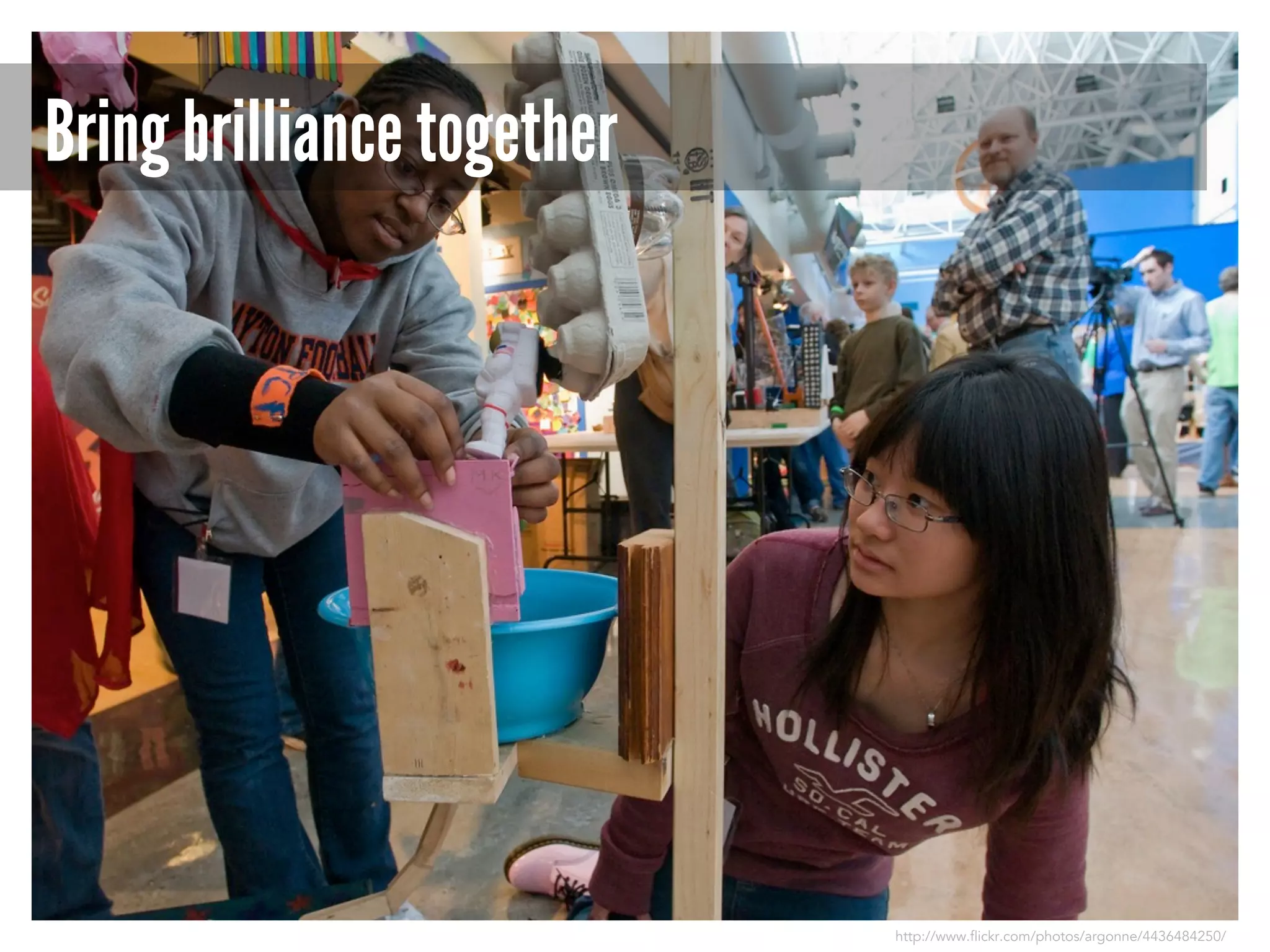 Bring brilliance together

http://www.flickr.com/photos/argonne/4436484250/

 