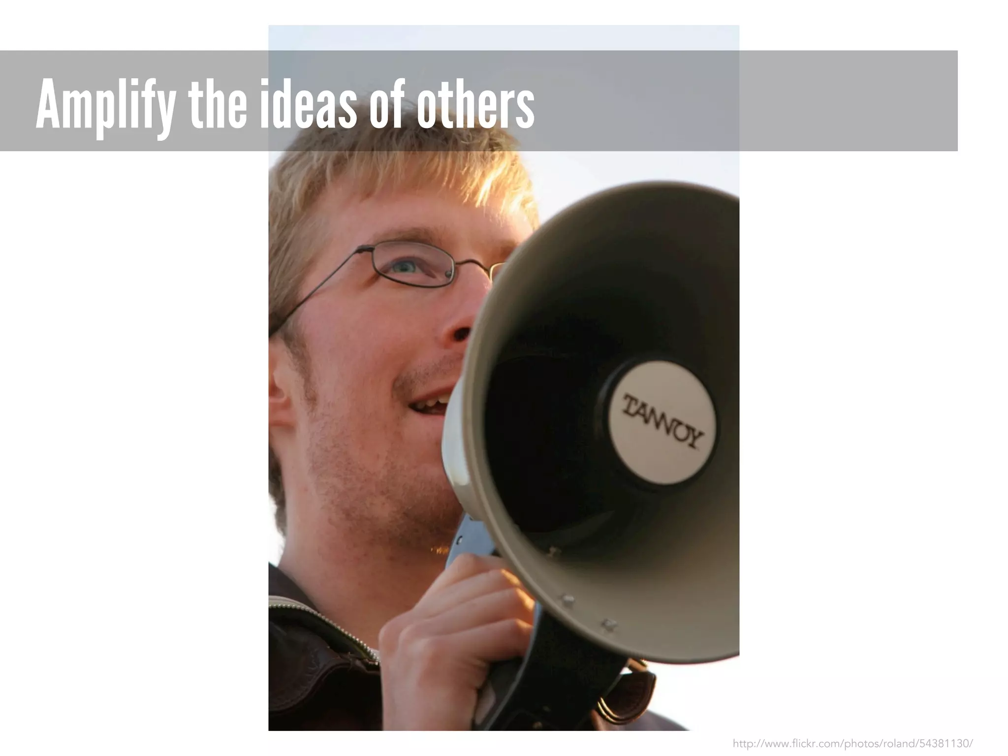 Amplify the ideas of others

http://www.flickr.com/photos/roland/54381130/

 