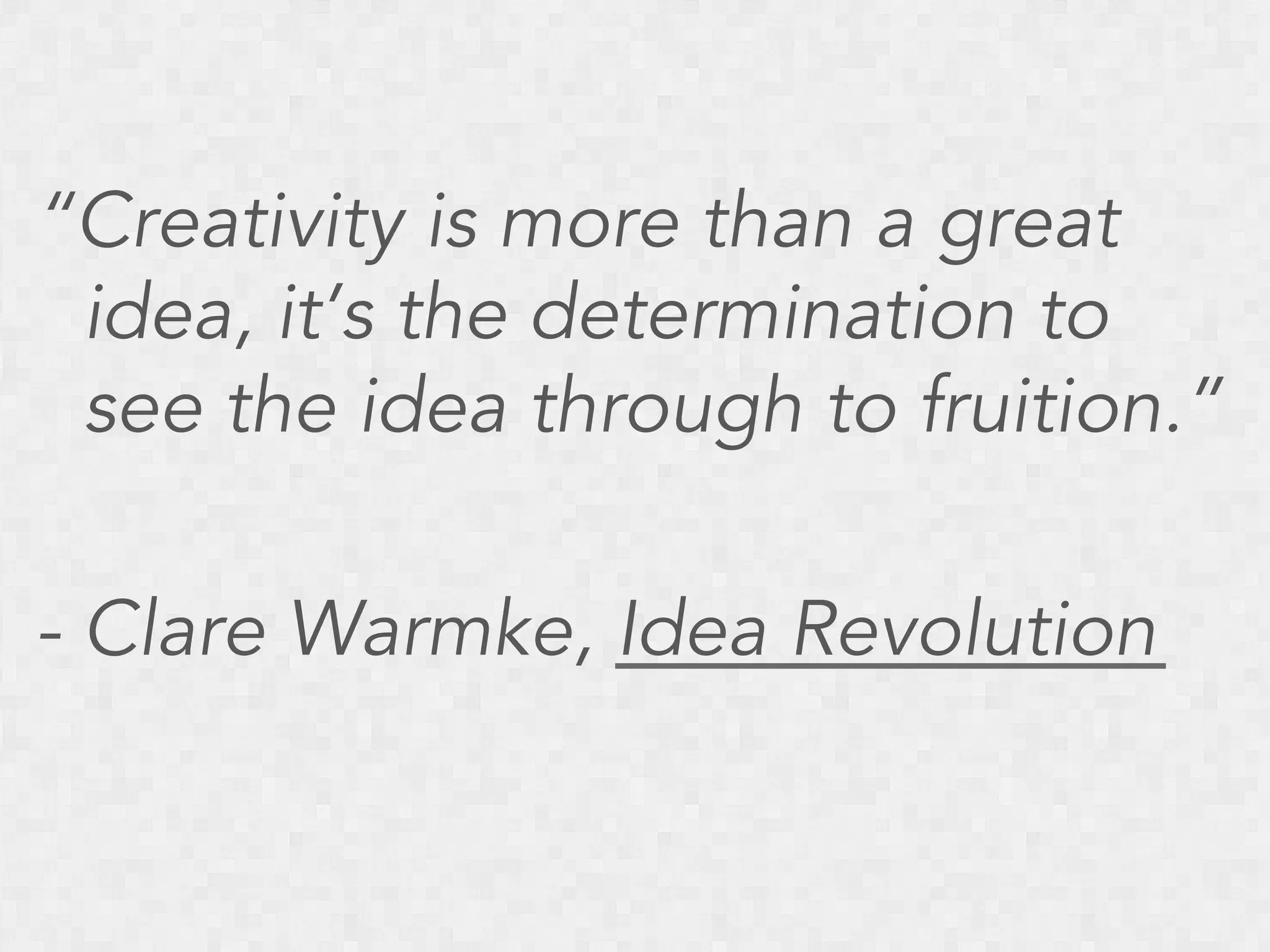 “Creativity is more than a great
idea, it’s the determination to
see the idea through to fruition.”
- Clare Warmke, Idea Revolution

 