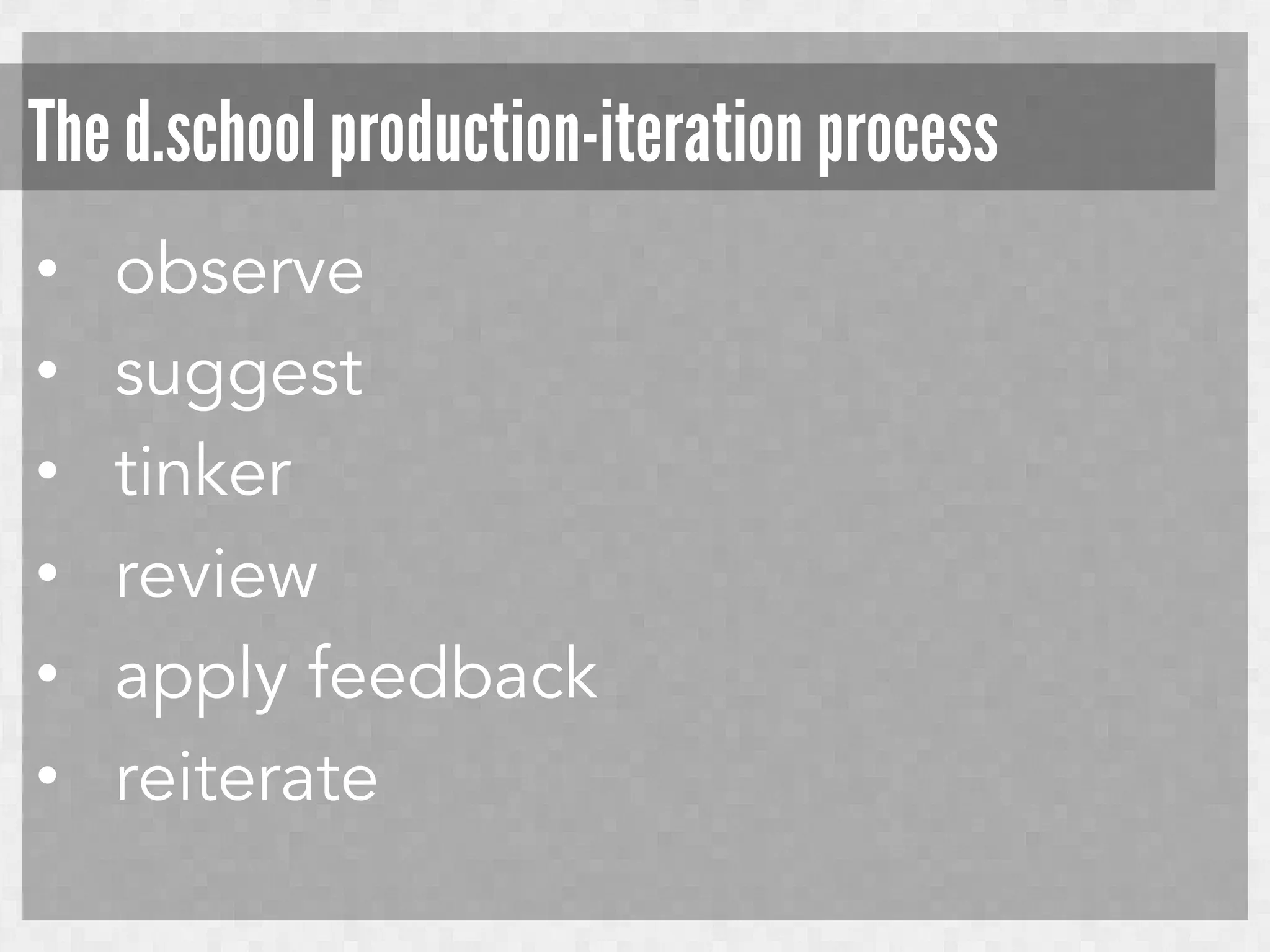 The d.school production-iteration process
• 
• 
• 
• 
• 
• 

observe
suggest
tinker
review
apply feedback
reiterate

 