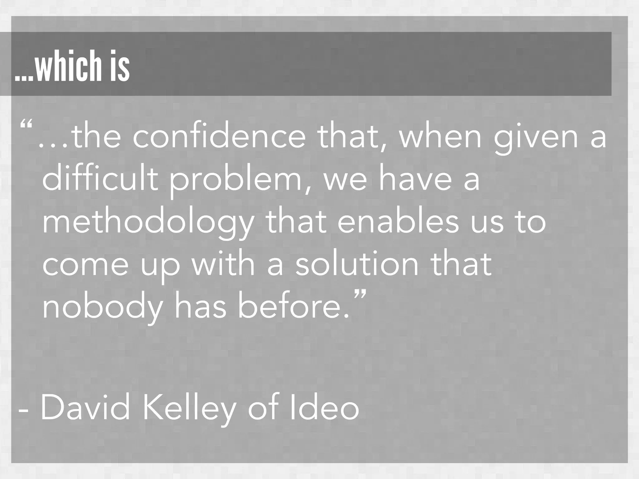 …which is
“…the confidence that, when given a
difficult problem, we have a
methodology that enables us to
come up with a solution that
nobody has before.”
- David Kelley of Ideo

 